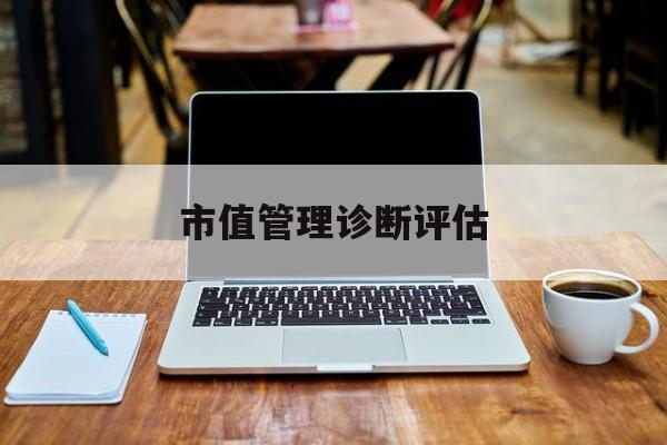 市值管理诊断评估(市值评估用什么方法评估)日喀则市