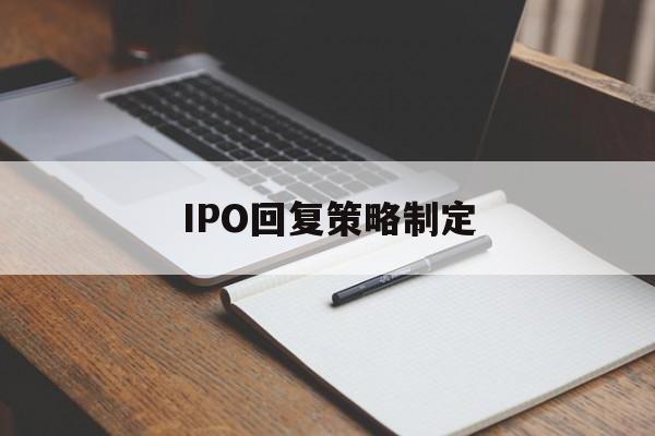 IPO回复策略制定(ipo回复策略制定者是谁)日喀则市