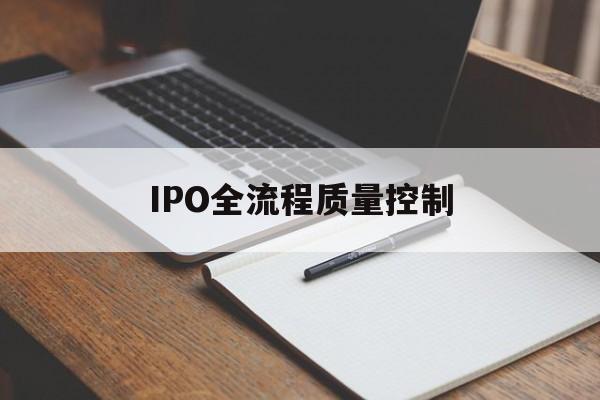 IPO全流程质量控制(ipo全流程质量控制是什么)日喀则市