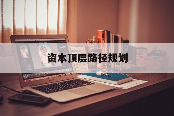资本顶层路径规划(资本顶层设计与规划)日喀则市