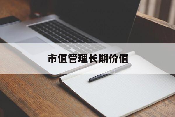 市值管理长期价值(市值管理长期价值是指)日喀则市 市值管理长期价值(市值管理长期价值是指)日喀则市