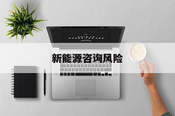 新能源咨询风险(新能源咨询公司经营范围)日喀则市